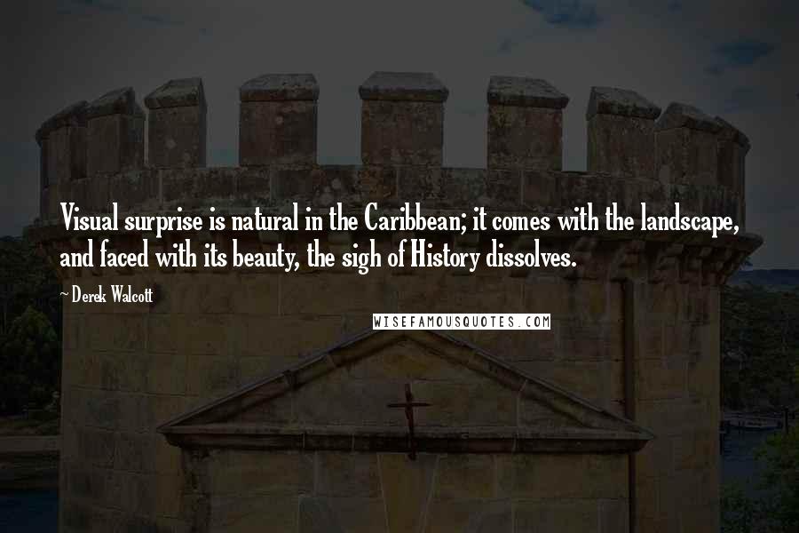 Derek Walcott Quotes: Visual surprise is natural in the Caribbean; it comes with the landscape, and faced with its beauty, the sigh of History dissolves.