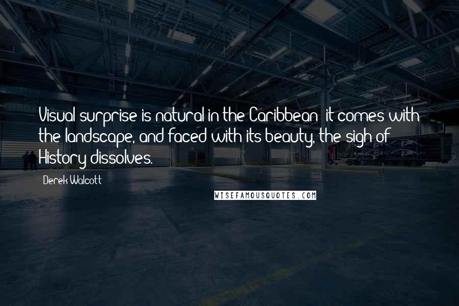 Derek Walcott Quotes: Visual surprise is natural in the Caribbean; it comes with the landscape, and faced with its beauty, the sigh of History dissolves.