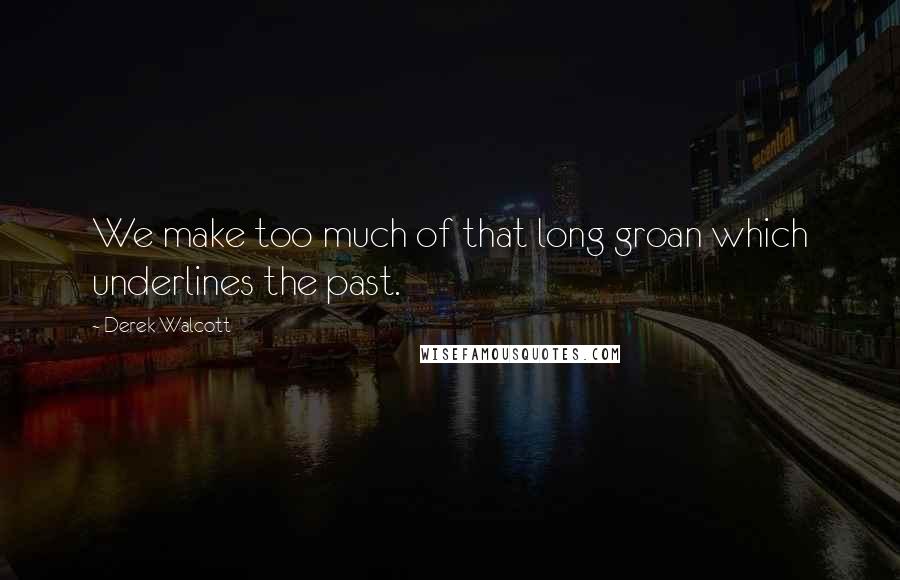 Derek Walcott Quotes: We make too much of that long groan which underlines the past.
