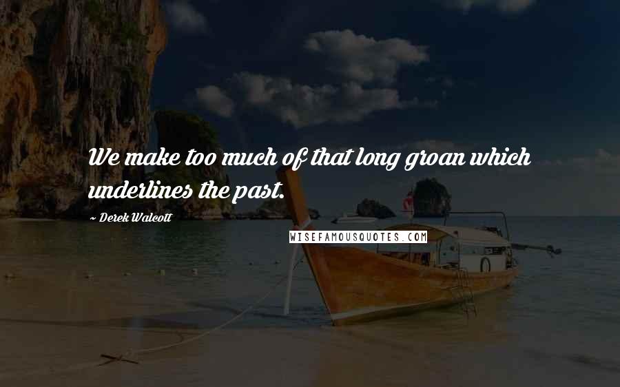Derek Walcott Quotes: We make too much of that long groan which underlines the past.