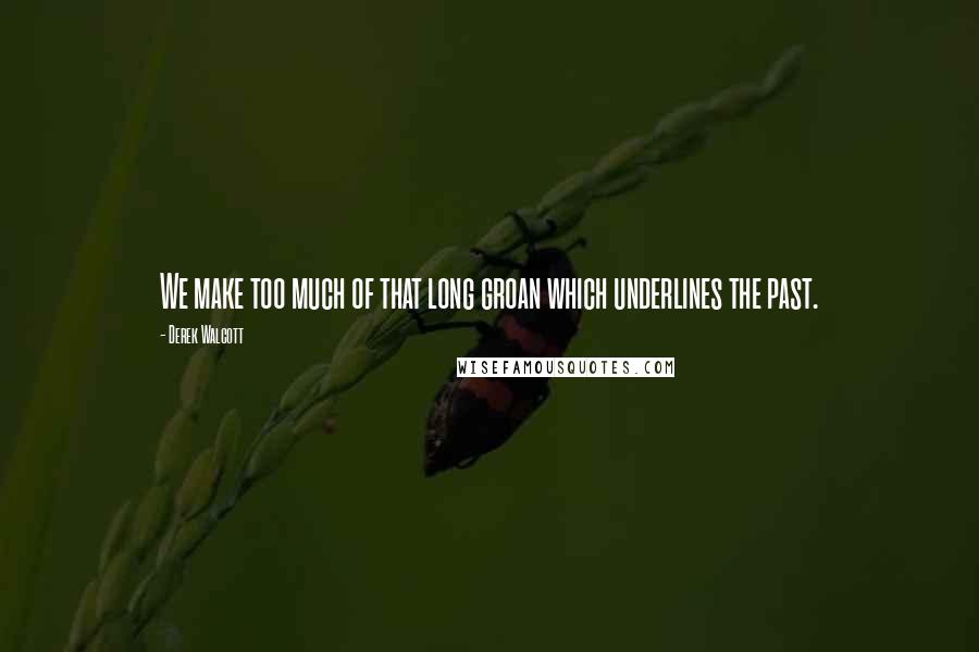 Derek Walcott Quotes: We make too much of that long groan which underlines the past.