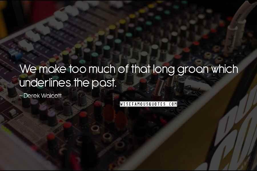 Derek Walcott Quotes: We make too much of that long groan which underlines the past.