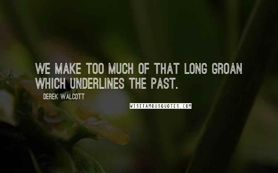 Derek Walcott Quotes: We make too much of that long groan which underlines the past.