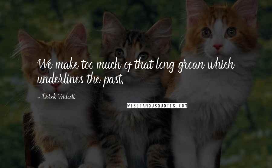 Derek Walcott Quotes: We make too much of that long groan which underlines the past.