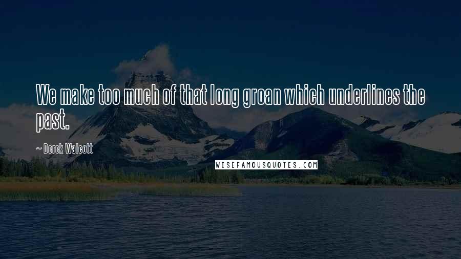 Derek Walcott Quotes: We make too much of that long groan which underlines the past.