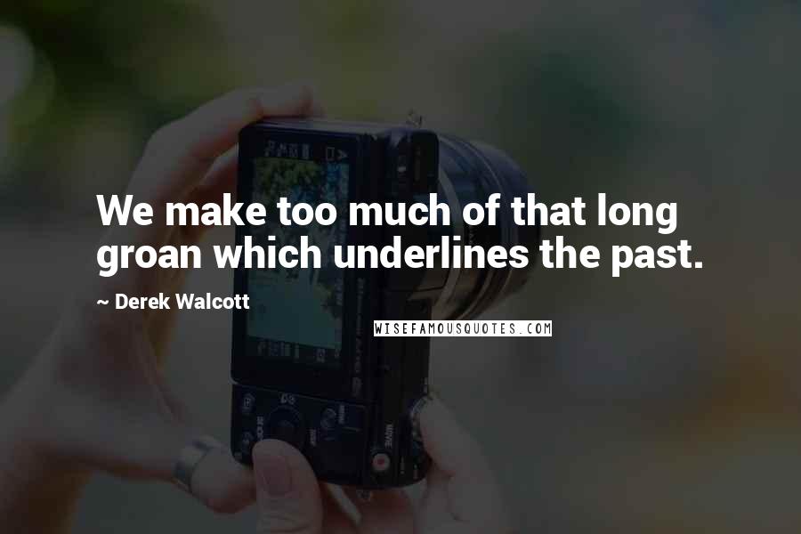 Derek Walcott Quotes: We make too much of that long groan which underlines the past.
