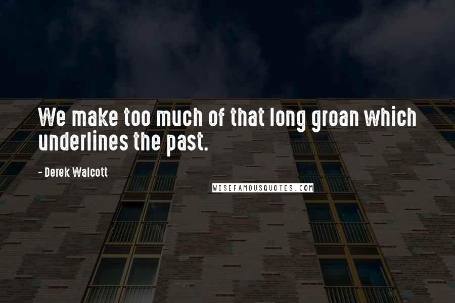 Derek Walcott Quotes: We make too much of that long groan which underlines the past.