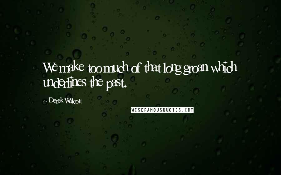 Derek Walcott Quotes: We make too much of that long groan which underlines the past.