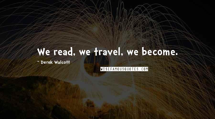 Derek Walcott Quotes: We read, we travel, we become.