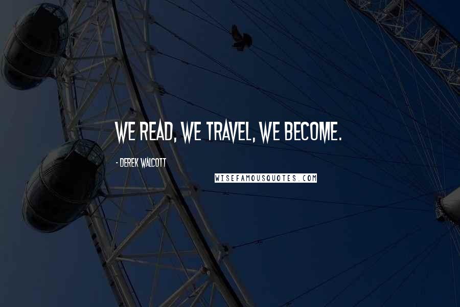 Derek Walcott Quotes: We read, we travel, we become.