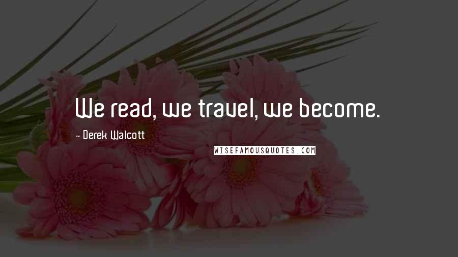 Derek Walcott Quotes: We read, we travel, we become.