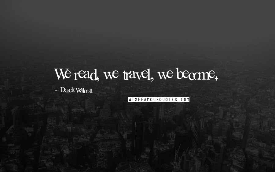 Derek Walcott Quotes: We read, we travel, we become.