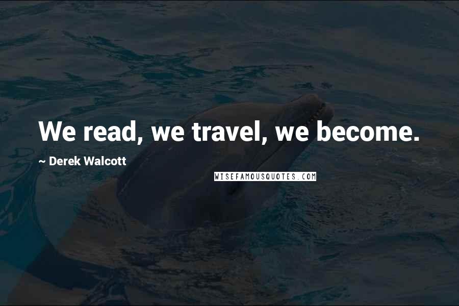 Derek Walcott Quotes: We read, we travel, we become.