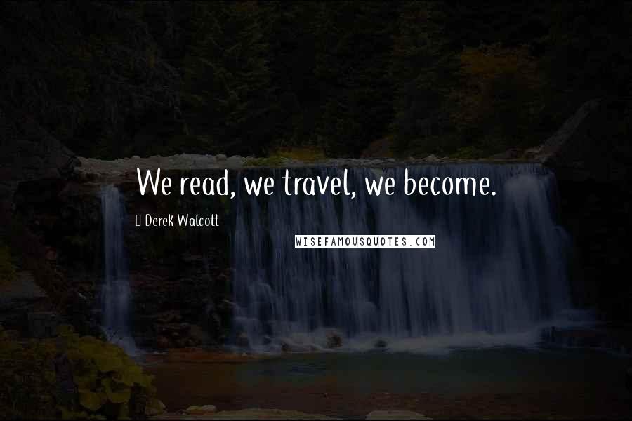 Derek Walcott Quotes: We read, we travel, we become.