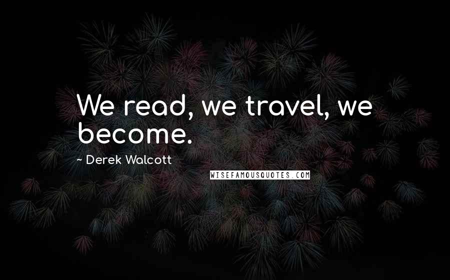 Derek Walcott Quotes: We read, we travel, we become.