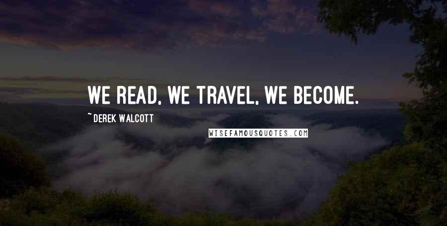 Derek Walcott Quotes: We read, we travel, we become.