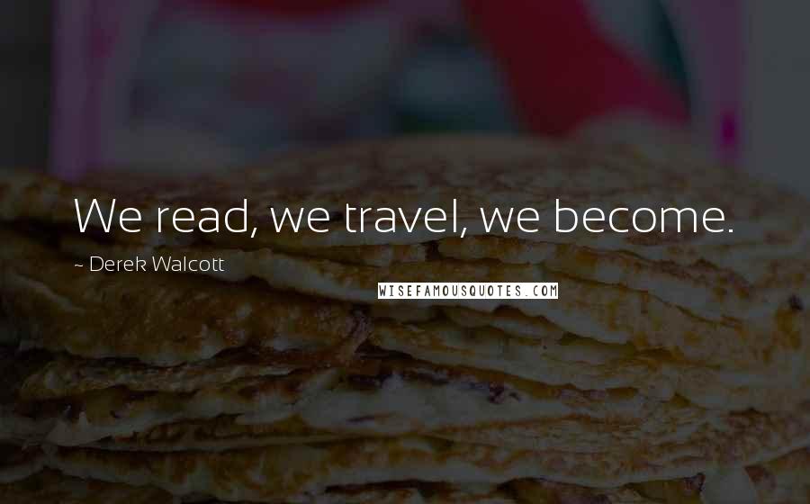 Derek Walcott Quotes: We read, we travel, we become.