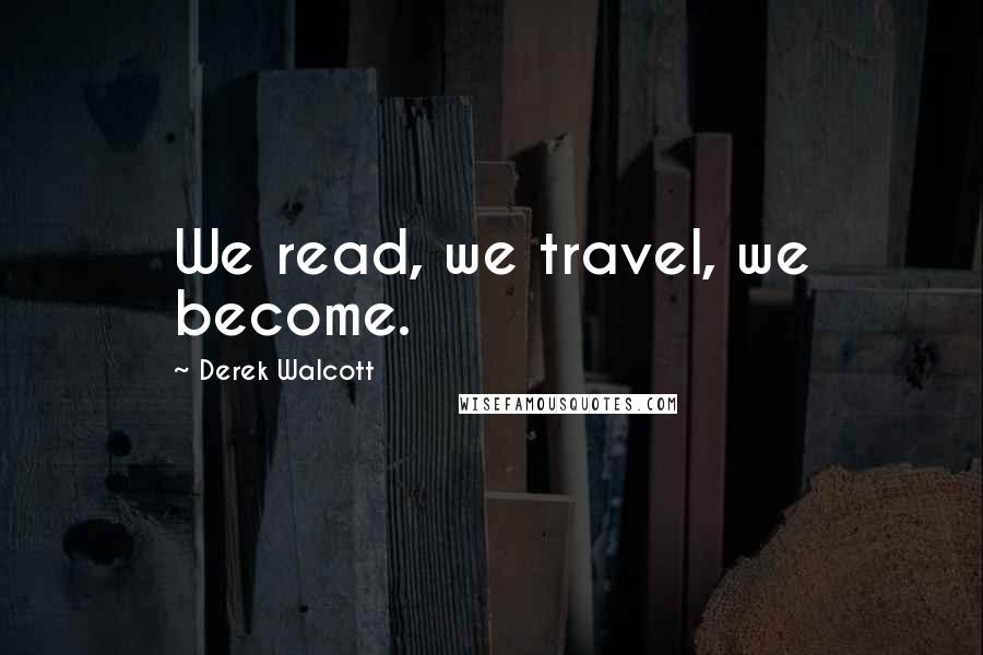 Derek Walcott Quotes: We read, we travel, we become.