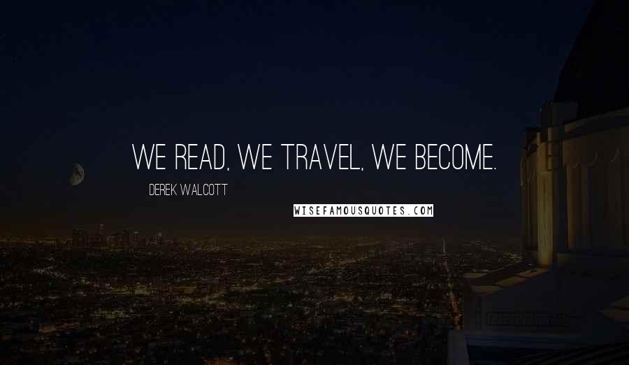 Derek Walcott Quotes: We read, we travel, we become.
