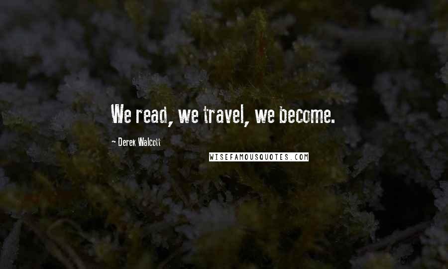 Derek Walcott Quotes: We read, we travel, we become.