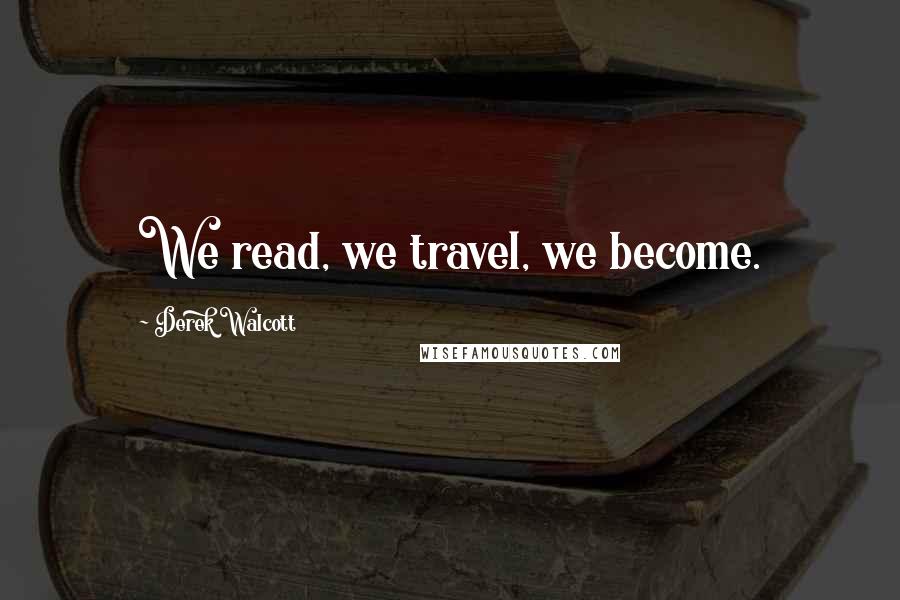 Derek Walcott Quotes: We read, we travel, we become.