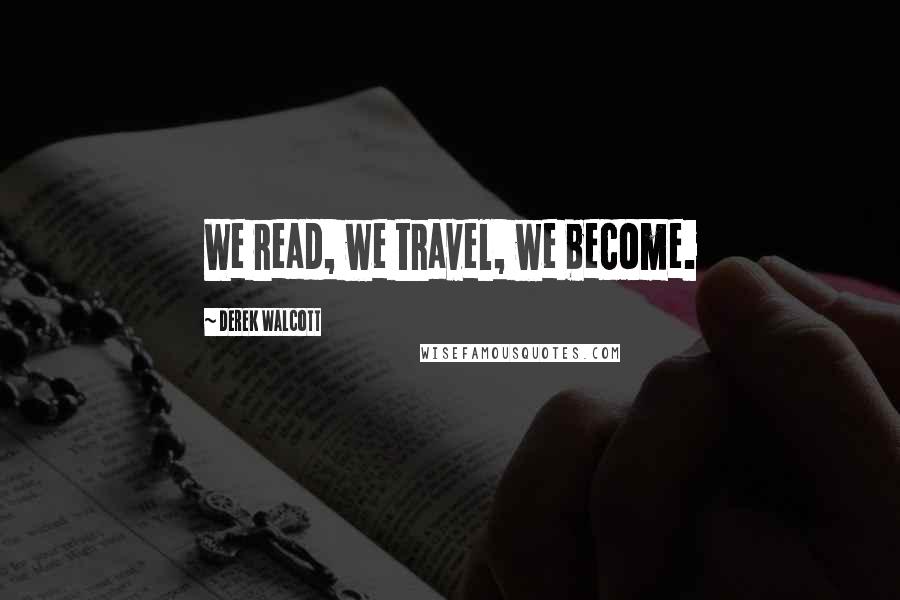 Derek Walcott Quotes: We read, we travel, we become.