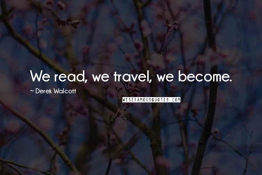 Derek Walcott Quotes: We read, we travel, we become.