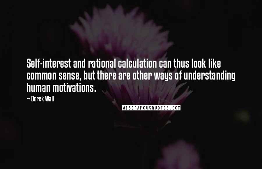 Derek Wall Quotes: Self-interest and rational calculation can thus look like common sense, but there are other ways of understanding human motivations.