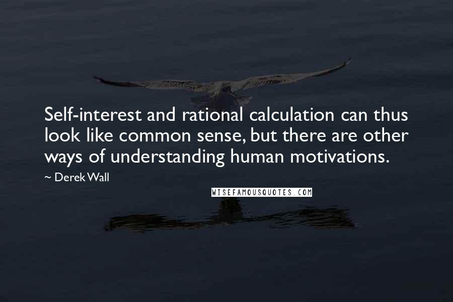 Derek Wall Quotes: Self-interest and rational calculation can thus look like common sense, but there are other ways of understanding human motivations.