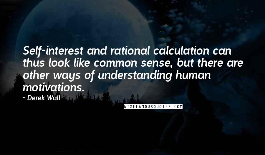 Derek Wall Quotes: Self-interest and rational calculation can thus look like common sense, but there are other ways of understanding human motivations.