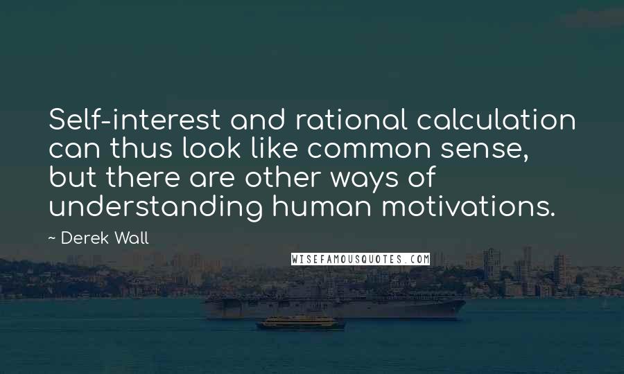 Derek Wall Quotes: Self-interest and rational calculation can thus look like common sense, but there are other ways of understanding human motivations.