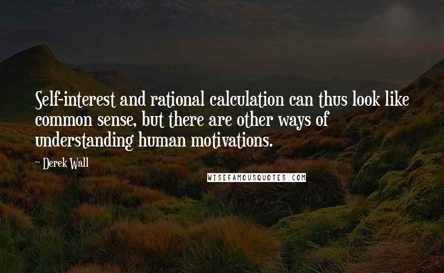 Derek Wall Quotes: Self-interest and rational calculation can thus look like common sense, but there are other ways of understanding human motivations.