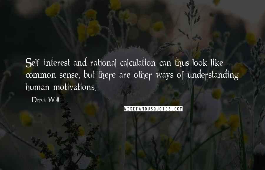 Derek Wall Quotes: Self-interest and rational calculation can thus look like common sense, but there are other ways of understanding human motivations.