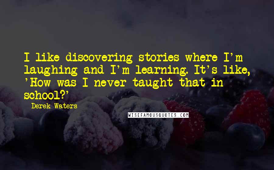 Derek Waters Quotes: I like discovering stories where I'm laughing and I'm learning. It's like, 'How was I never taught that in school?'