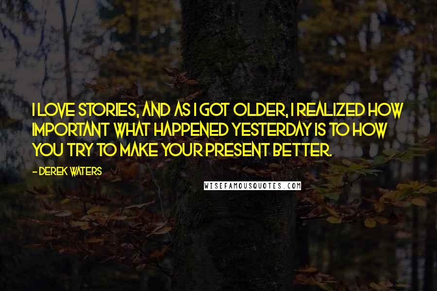 Derek Waters Quotes: I love stories, and as I got older, I realized how important what happened yesterday is to how you try to make your present better.