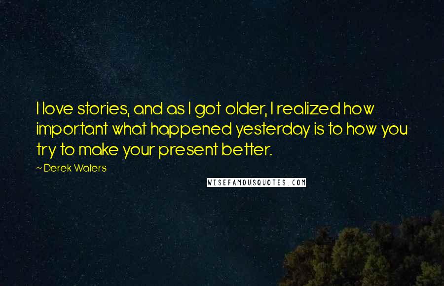 Derek Waters Quotes: I love stories, and as I got older, I realized how important what happened yesterday is to how you try to make your present better.