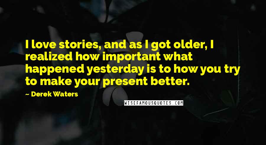 Derek Waters Quotes: I love stories, and as I got older, I realized how important what happened yesterday is to how you try to make your present better.