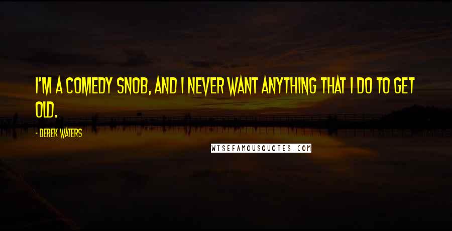 Derek Waters Quotes: I'm a comedy snob, and I never want anything that I do to get old.