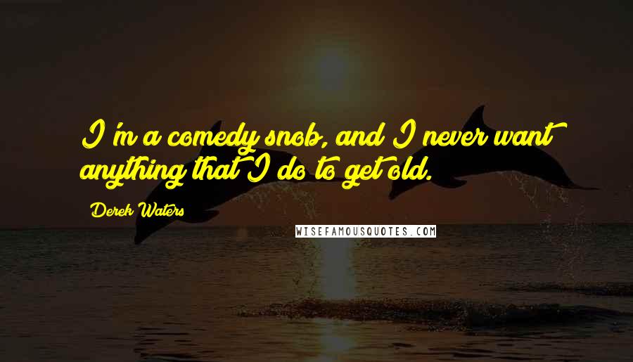 Derek Waters Quotes: I'm a comedy snob, and I never want anything that I do to get old.