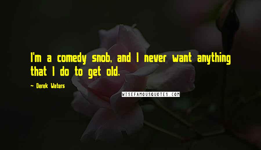 Derek Waters Quotes: I'm a comedy snob, and I never want anything that I do to get old.