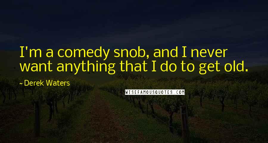 Derek Waters Quotes: I'm a comedy snob, and I never want anything that I do to get old.