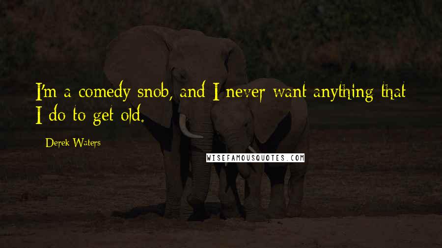 Derek Waters Quotes: I'm a comedy snob, and I never want anything that I do to get old.