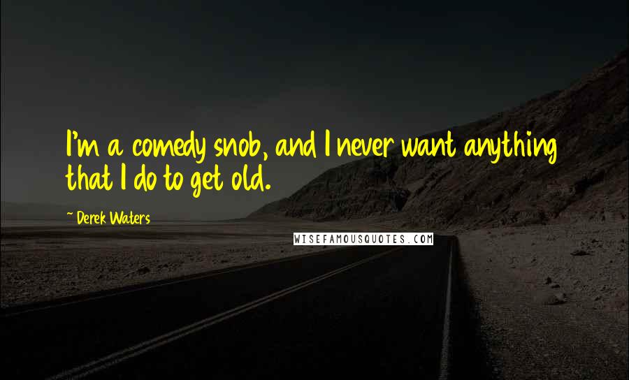 Derek Waters Quotes: I'm a comedy snob, and I never want anything that I do to get old.