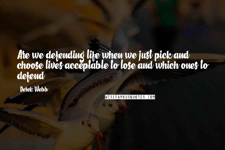 Derek Webb Quotes: Are we defending life when we just pick and choose lives acceptable to lose and which ones to defend?