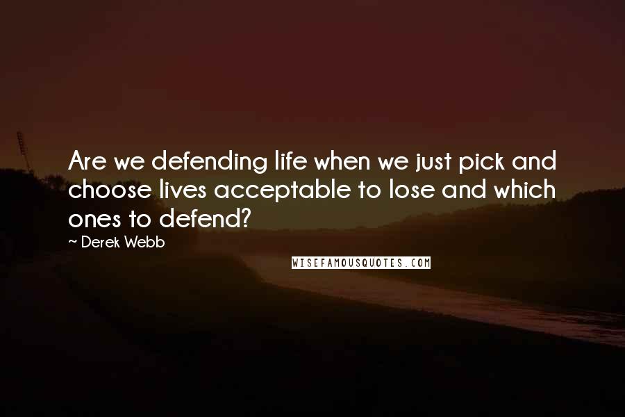 Derek Webb Quotes: Are we defending life when we just pick and choose lives acceptable to lose and which ones to defend?