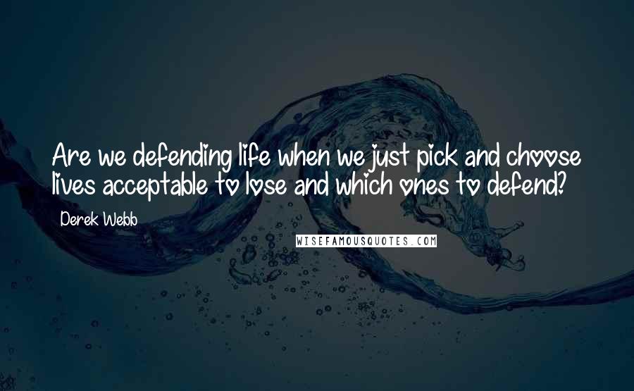 Derek Webb Quotes: Are we defending life when we just pick and choose lives acceptable to lose and which ones to defend?