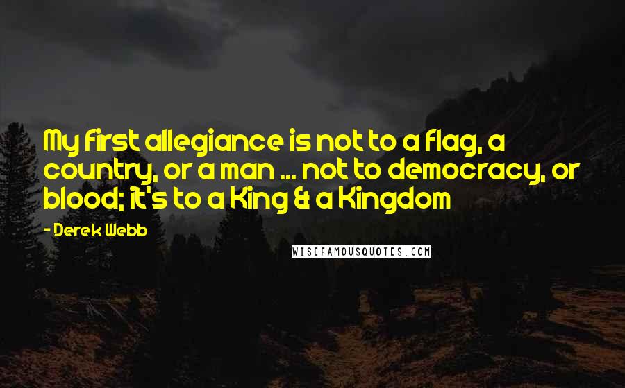 Derek Webb Quotes: My first allegiance is not to a flag, a country, or a man ... not to democracy, or blood; it's to a King & a Kingdom