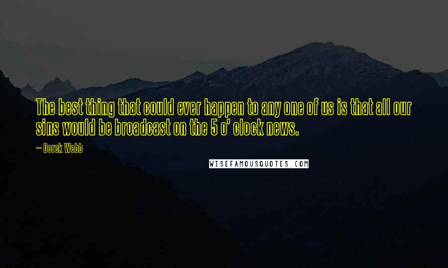Derek Webb Quotes: The best thing that could ever happen to any one of us is that all our sins would be broadcast on the 5 o' clock news.
