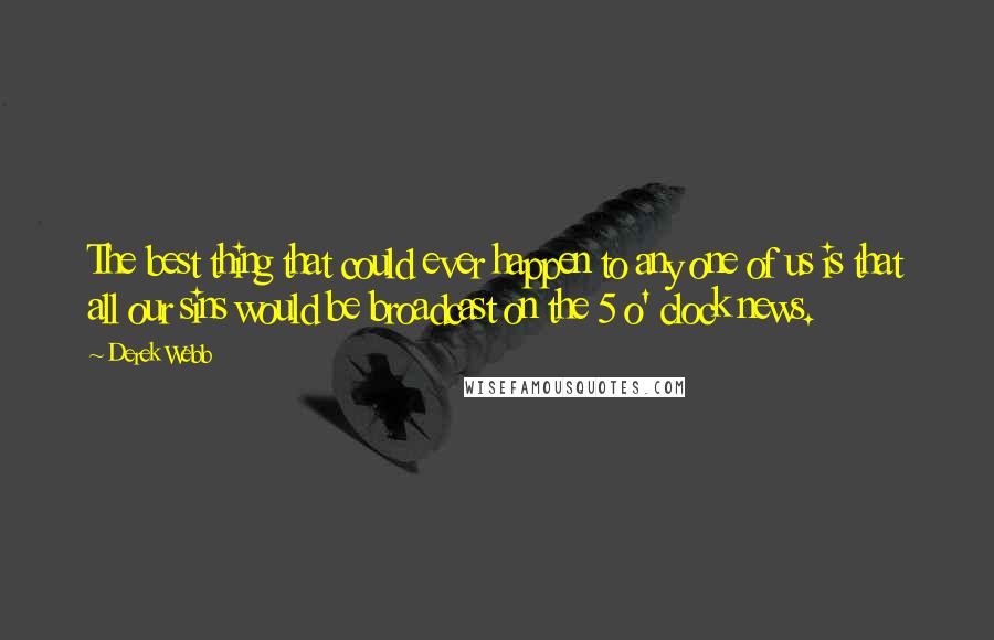 Derek Webb Quotes: The best thing that could ever happen to any one of us is that all our sins would be broadcast on the 5 o' clock news.