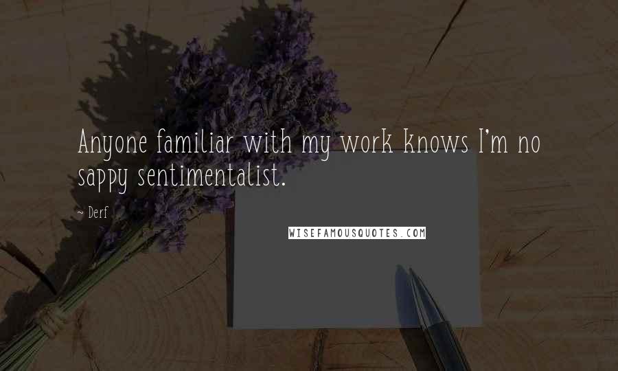 Derf Quotes: Anyone familiar with my work knows I'm no sappy sentimentalist.